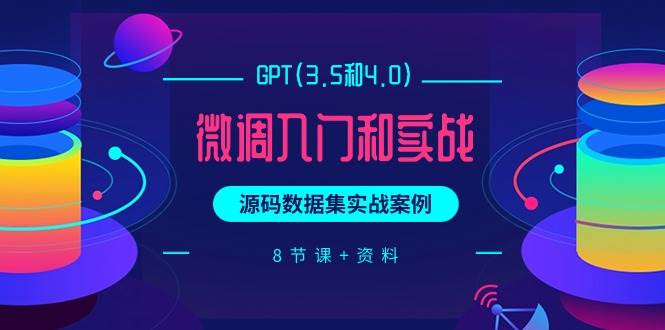 GPT(3.5和4.0)微调入门和实战，源码数据集实战案例（8节课+资料）-云阁资源网