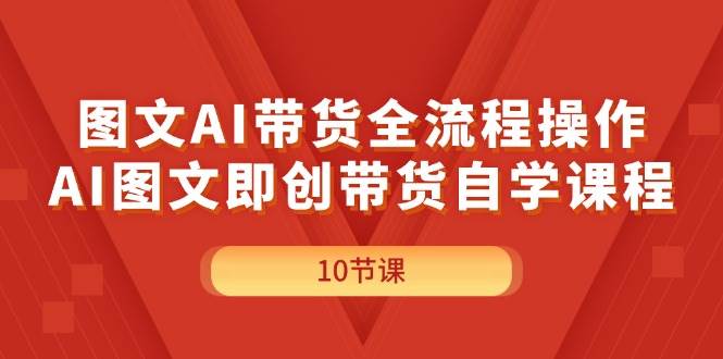 图文AI带货全流程操作，AI图文即创带货自学课程-云阁资源网