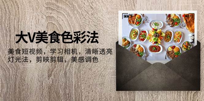 大V-美食色彩法，美食短视频 学习相机 清晰透亮灯光法 剪映剪辑 美感调色-云阁资源网