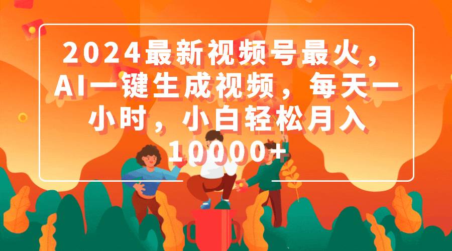 2024最新视频号最火，AI一键生成视频，每天一小时，小白轻松月入10000+-云阁资源网