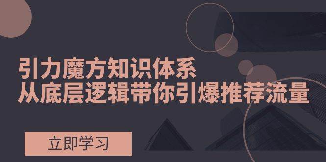引力魔方知识体系，从底层逻辑带你引爆荐推流量！-云阁资源网