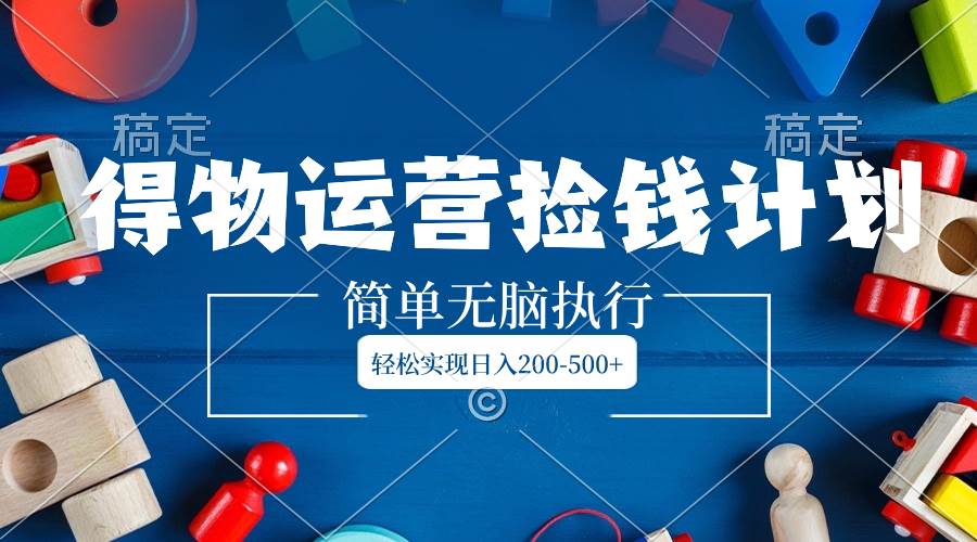 得物运营捡钱计划，简单无脑执行，轻松实现日入200-500+-云阁资源网