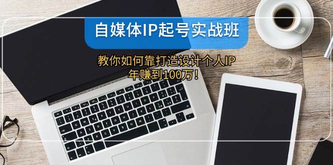自媒体IP-起号实战班：教你如何靠打造设计个人IP，年赚到100万！-云阁资源网