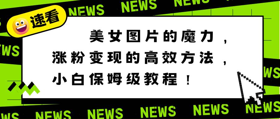 美女图片的魔力，涨粉变现的高效方法，小白保姆级教程！-云阁资源网