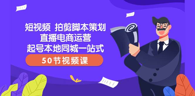 短视频 拍剪脚本策划直播电商运营起号本地同城一站式（50节视频课）-云阁资源网