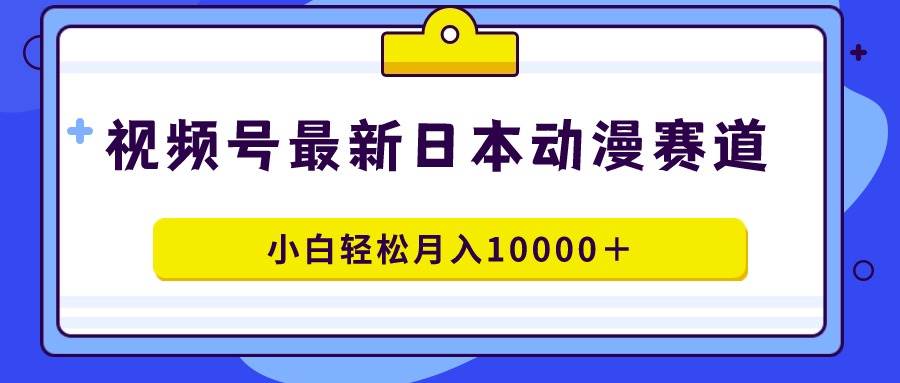 视频号日本动漫蓝海赛道，100%原创，小白轻松月入10000＋-云阁资源网