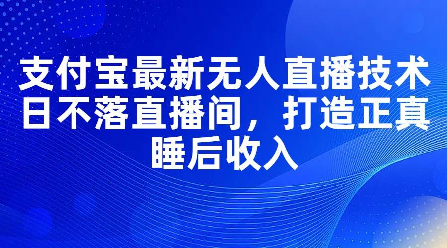 支付宝最新无人直播技术，日不落直播间，打造正真睡后收入-云阁资源网