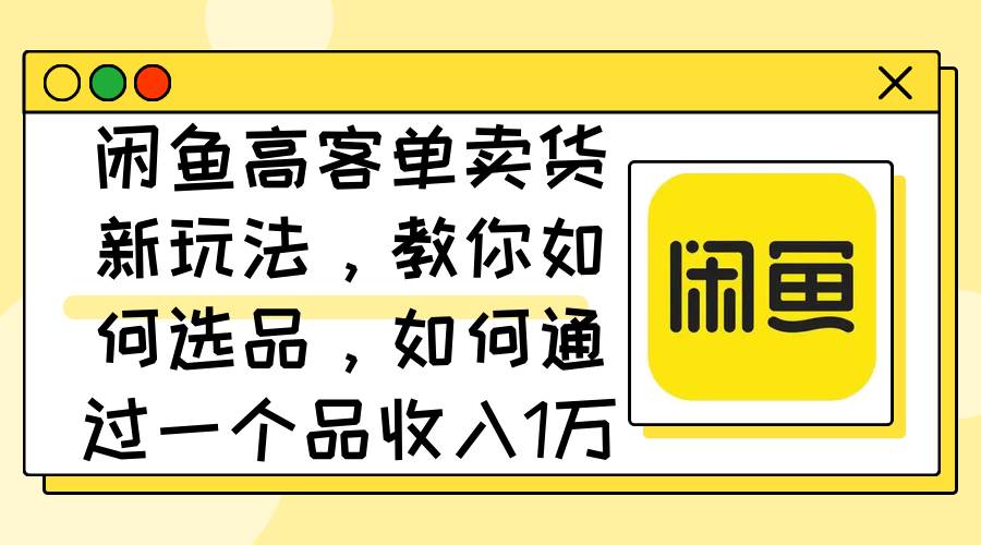 闲鱼高客单卖货新玩法，教你如何选品，如何通过一个品收入1万+-云阁资源网