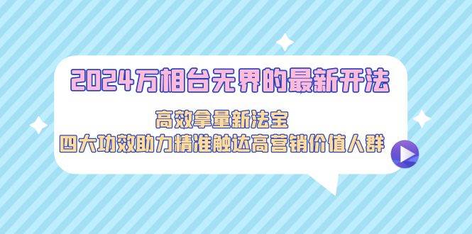2024万相台无界的最新开法，高效拿量新法宝，四大功效助力精准触达高营…-云阁资源网