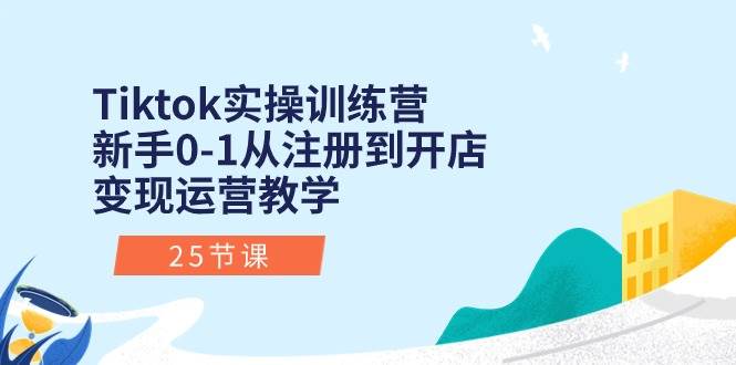 Tiktok实操训练营：新手0-1从注册到开店变现运营教学（25节课）-云阁资源网