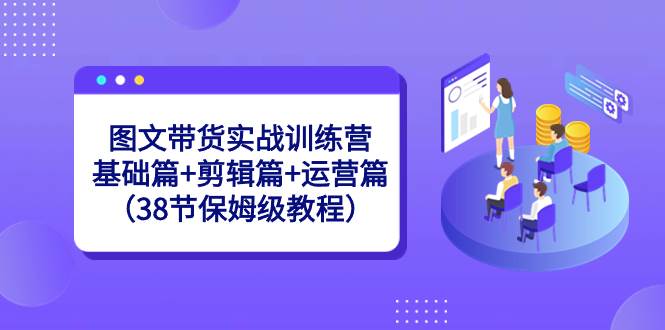 图文带货实战训练营：基础篇+剪辑篇+运营篇（38节保姆级教程）-云阁资源网