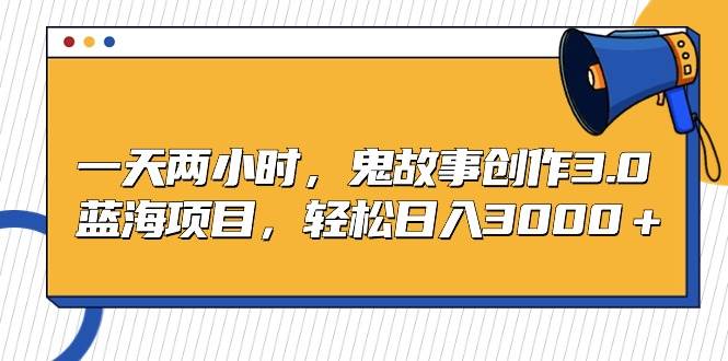 一天两小时，鬼故事创作3.0，蓝海项目，轻松日入3000＋-云阁资源网