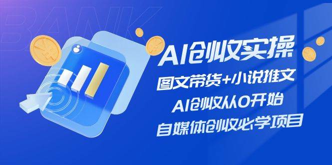 AI创收实操—图文带货+小说推文，AI创收从0开始，自媒体创收必学项目-云阁资源网