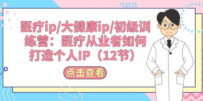 医疗ip/大健康ip/初级训练营：医疗从业者如何打造个人IP（12节）-云阁资源网