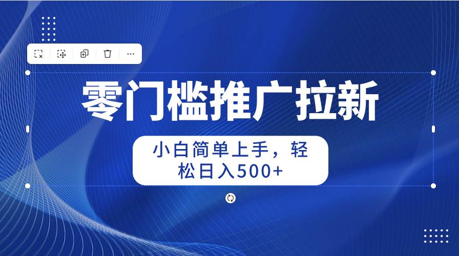 零门槛推广拉新，小白简单上手，轻松日入500+-云阁资源网