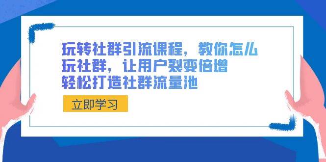 玩转社群 引流课程，教你怎么玩社群，让用户裂变倍增，轻松打造社群流量池-云阁资源网