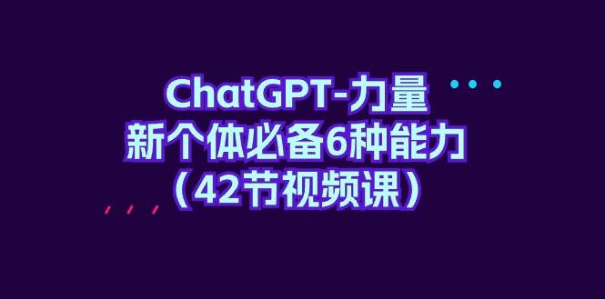 ChatGPT-力量 新个体必备6种能力（42节视频课）-云阁资源网
