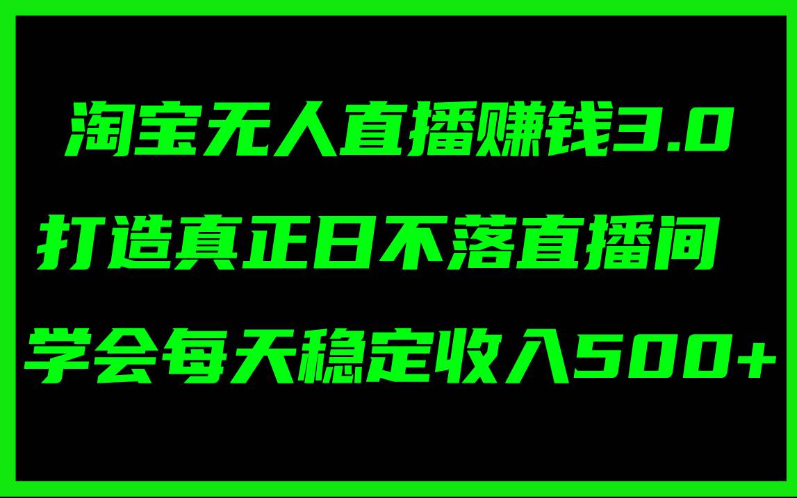 淘宝无人直播赚钱3.0，打造真正日不落直播间 ，学会每天稳定收入500+-云阁资源网