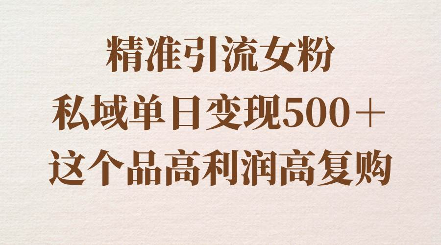 精准引流女粉，私域单日变现500＋，高利润高复购，保姆级实操教程分享-云阁资源网
