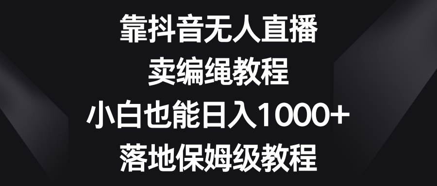 靠抖音无人直播，卖编绳教程，小白也能日入1000+，落地保姆级教程-云阁资源网