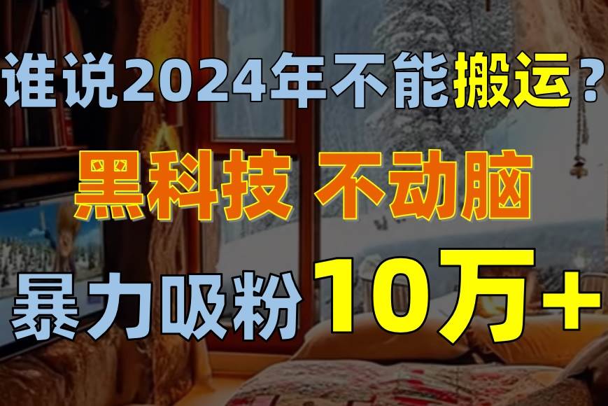 谁说2024年不能搬运？只动手不动脑，自媒体平台单月暴力涨粉10000+-云阁资源网