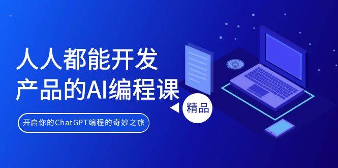 人人都能 开发产品的AI编程课，开启你的ChatGPT编程的奇妙之旅-云阁资源网