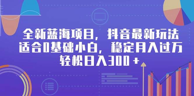 全新蓝海项目，抖音最新玩法，适合0基础小白，稳定月入过万，轻松日入300＋-云阁资源网
