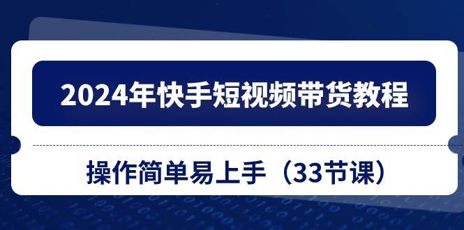 2024年快手短视频带货教程，操作简单易上手（33节课）-云阁资源网