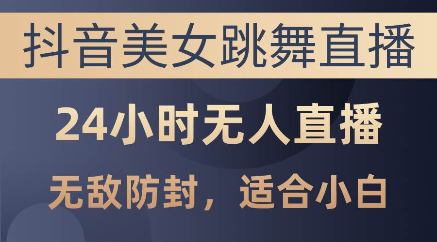 抖音美女跳舞直播，日入3000+，24小时无人直播，无敌防封技术，小白最…-云阁资源网