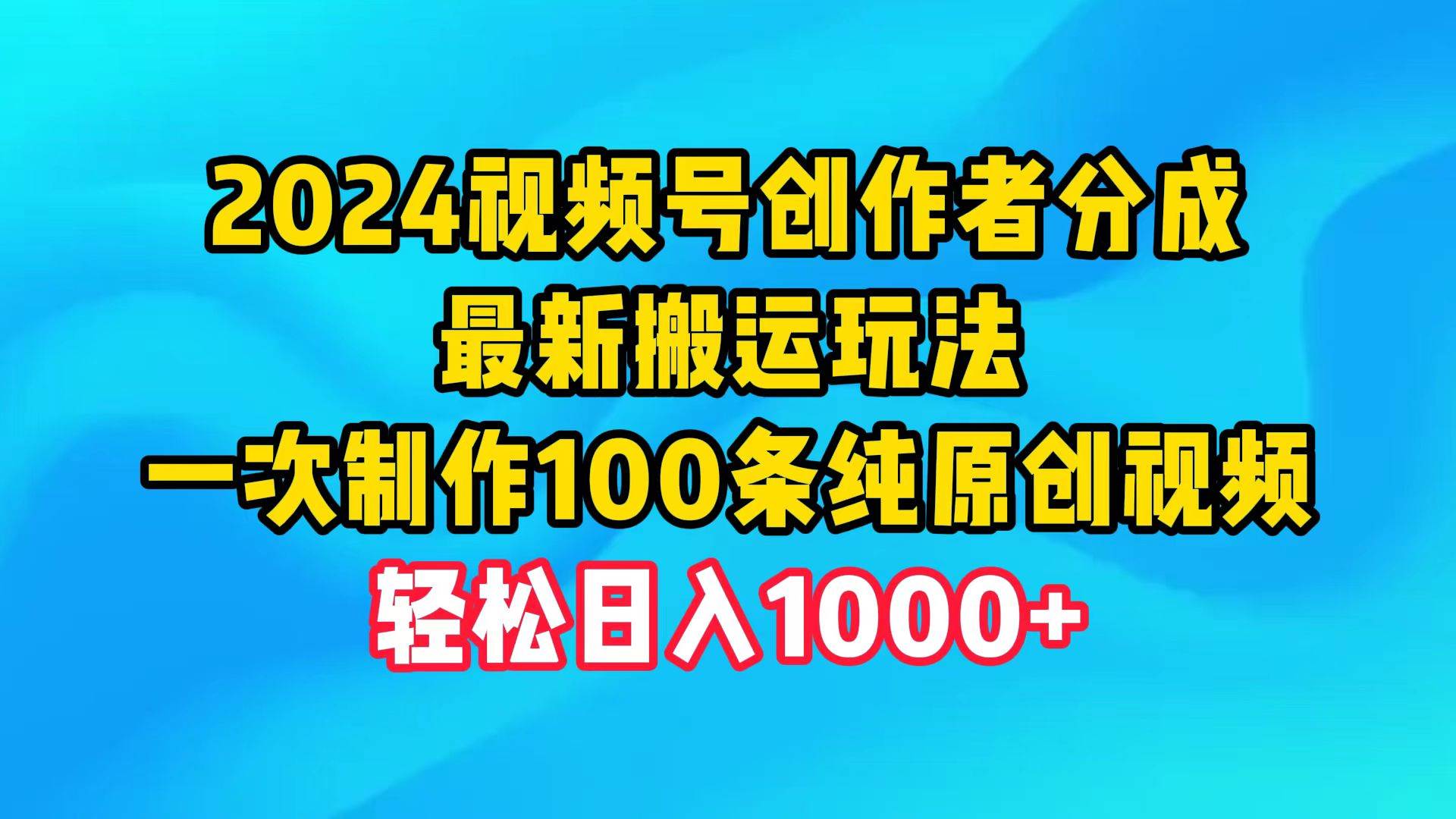2024视频号创作者分成，最新搬运玩法，一次制作100条纯原创视频，日入1000+-云阁资源网