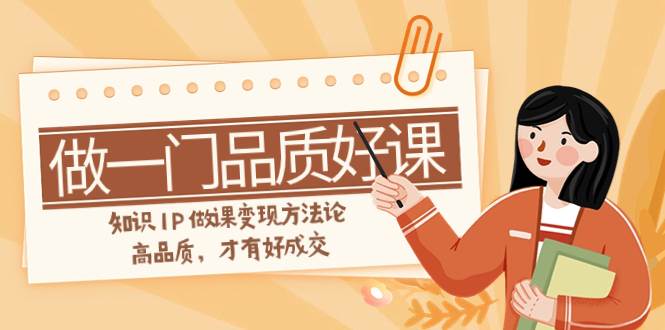 如何做一门·品质好课，知识IP做课变现方法论，高品质，才有好成交（11节）-云阁资源网