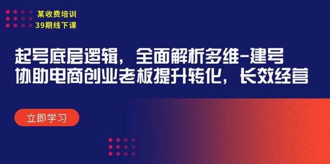 某收费培训39期线下课：起号底层逻辑，全面解析多维 建号，协助电商创业…-云阁资源网