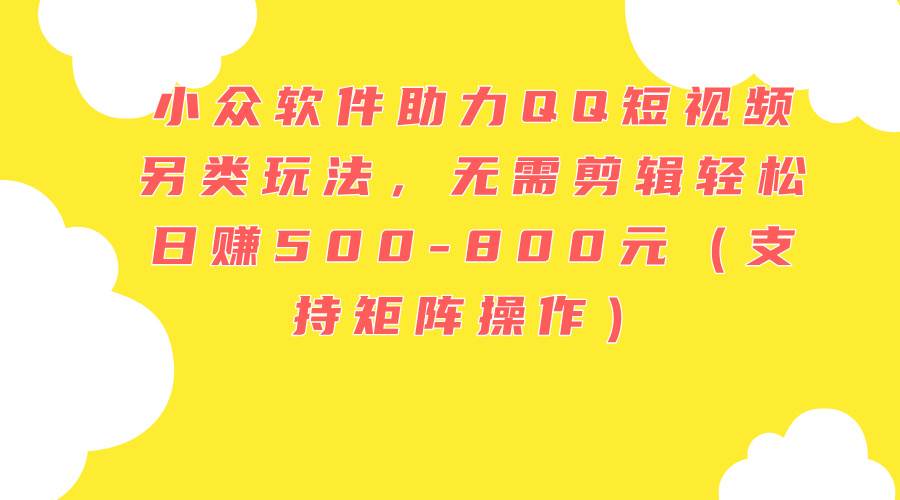 小众软件助力QQ短视频另类玩法，无需剪辑轻松日赚500-800元（支持矩阵…-云阁资源网