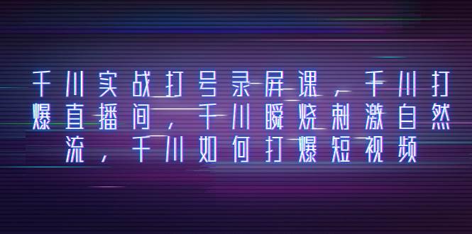 千川实战打号录屏课，千川打爆直播间，千川瞬烧刺激自然流，千川如何打爆短视频-云阁资源网