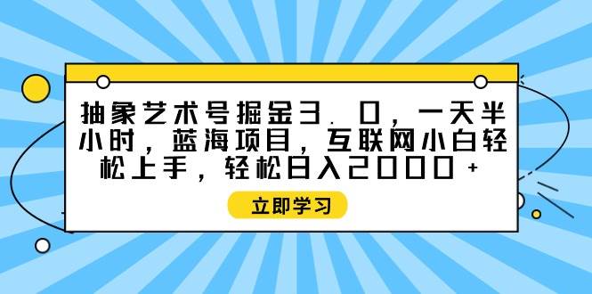 抽象艺术号掘金3.0，一天半小时 ，蓝海项目， 互联网小白轻松上手，轻松…-云阁资源网