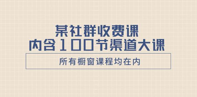 某社群收费课内含100节渠道大课（所有橱窗课程均在内）-云阁资源网
