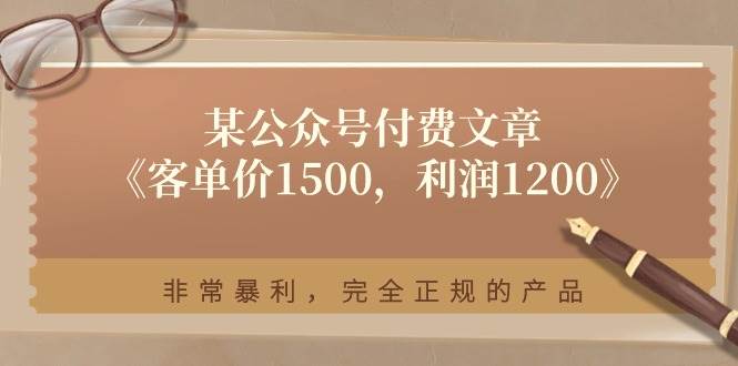 某付费文章《客单价1500，利润1200》非常暴利，完全正规的产品-云阁资源网
