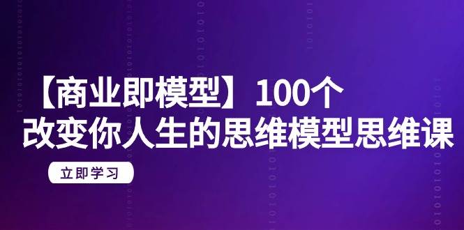 【商业 即模型】100个-改变你人生的思维模型思维课-20节-无水印-云阁资源网