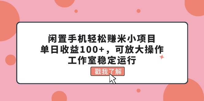 闲置手机轻松赚米小项目，单日收益100+，可放大操作，工作室稳定运行-云阁资源网