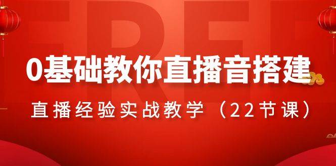 0基础教你直播音搭建系列课程，直播经验实战教学（22节课）-云阁资源网
