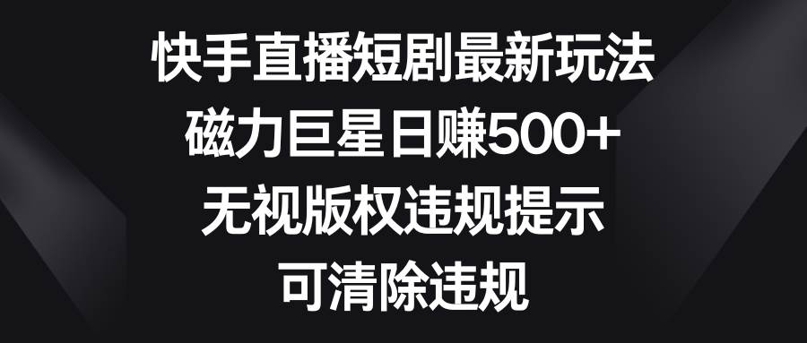 快手直播短剧最新玩法，磁力巨星日赚500+，无视版权违规提示，可清除违规-云阁资源网
