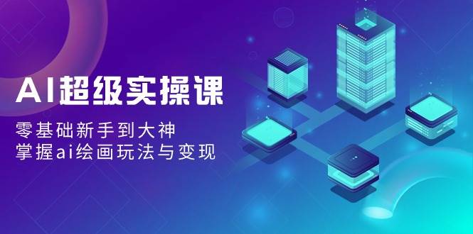 AI超级实操课：零基础新手到大神，掌握ai绘画玩法与变现-云阁资源网