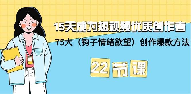 15天成为短视频-优质创作者+75大（钩子-情绪欲望）创作爆款方法-22节课-云阁资源网