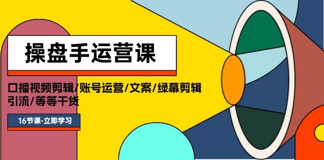 操盘手运营课程：口播视频剪辑/账号运营/文案/绿幕剪辑/引流/干货/16节-云阁资源网