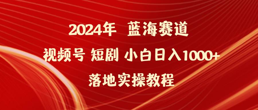 2024年蓝海赛道视频号短剧 小白日入1000+落地实操教程-云阁资源网