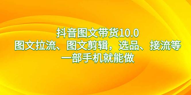抖音图文带货10.0，图文拉流、图文剪辑，选品、接流等，一部手机就能做-云阁资源网