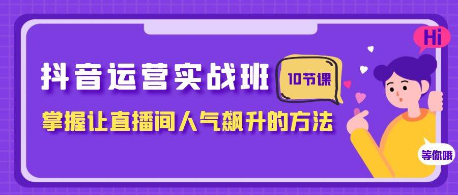 抖音运营实战班，掌握让直播间人气飙升的方法（10节课）-云阁资源网
