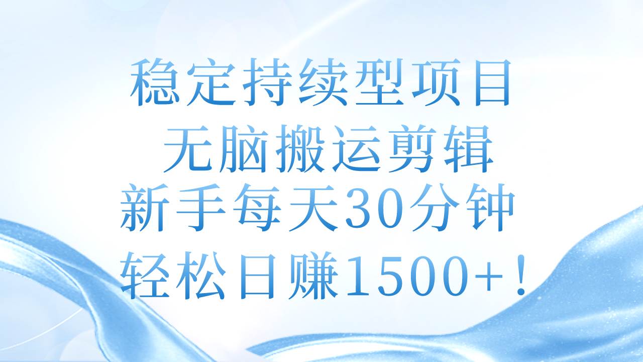 稳定持续型项目，无脑搬运剪辑，新手每天30分钟，轻松日赚1500+！-云阁资源网