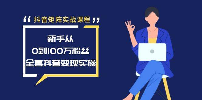 抖音矩阵实战课程：新手从0到100万粉丝，全套抖音变现实操-云阁资源网