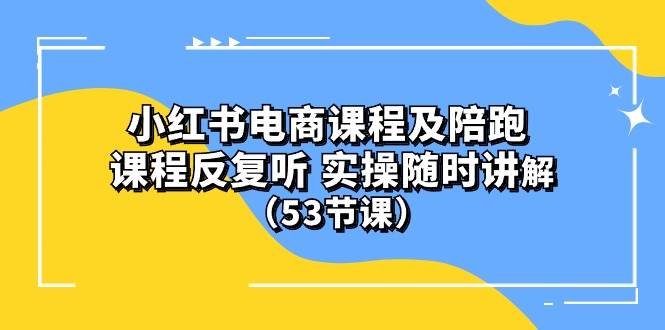 小红书电商课程陪跑课 课程反复听 实操随时讲解 （53节课）-云阁资源网